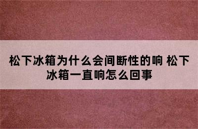 松下冰箱为什么会间断性的响 松下冰箱一直响怎么回事